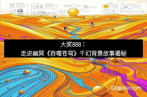 大奖888：走进幽冥《吞噬苍穹》千幻背景故事揭秘