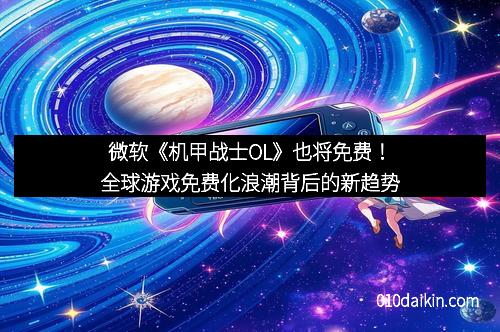 微软《机甲战士OL》也将免费！全球游戏免费化浪潮背后的新趋势