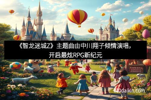 《智龙迷城Z》主题曲由中川翔子倾情演唱，开启最炫RPG新纪元