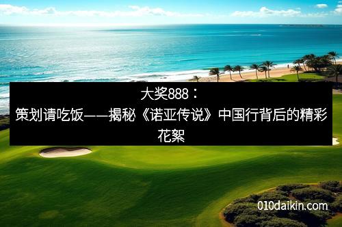 大奖888：策划请吃饭——揭秘《诺亚传说》中国行背后的精彩花絮