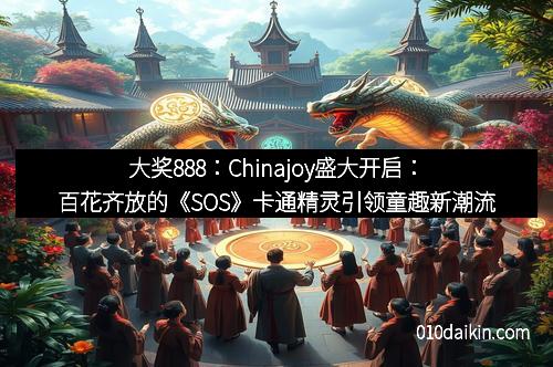 大奖888：Chinajoy盛大开启：百花齐放的《SOS》卡通精灵引领童趣新潮流